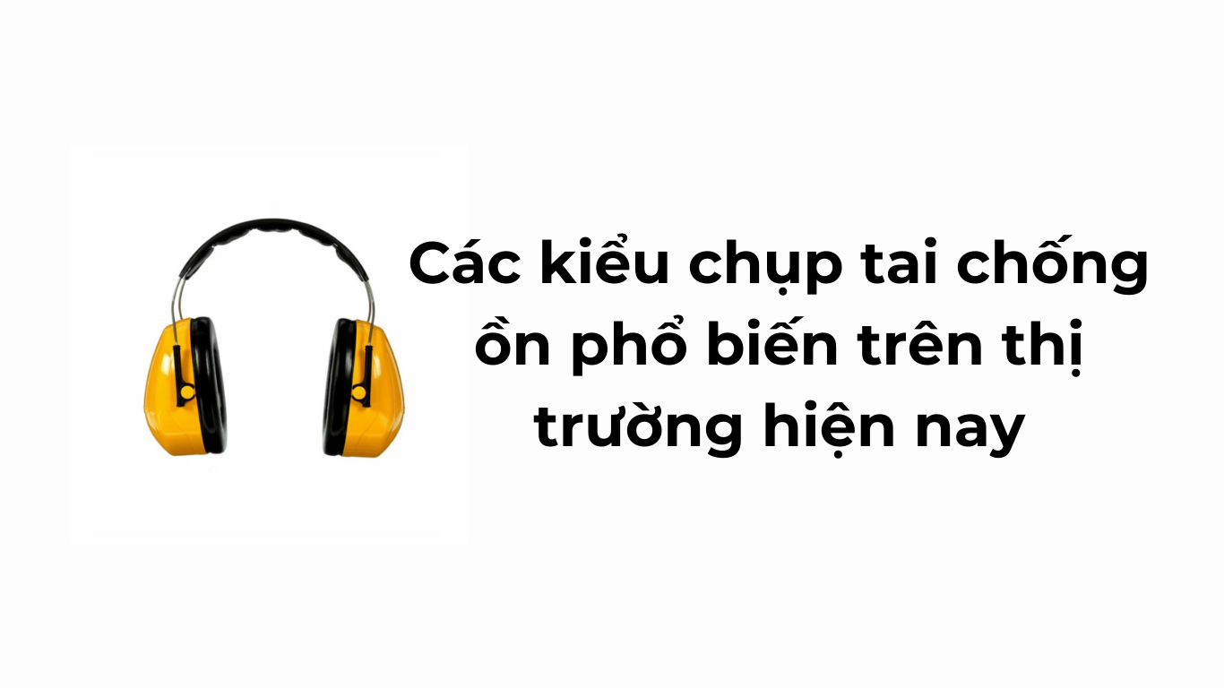 Các kiểu chụp tai chống ồn phổ biến trên thị trường hiện nay
