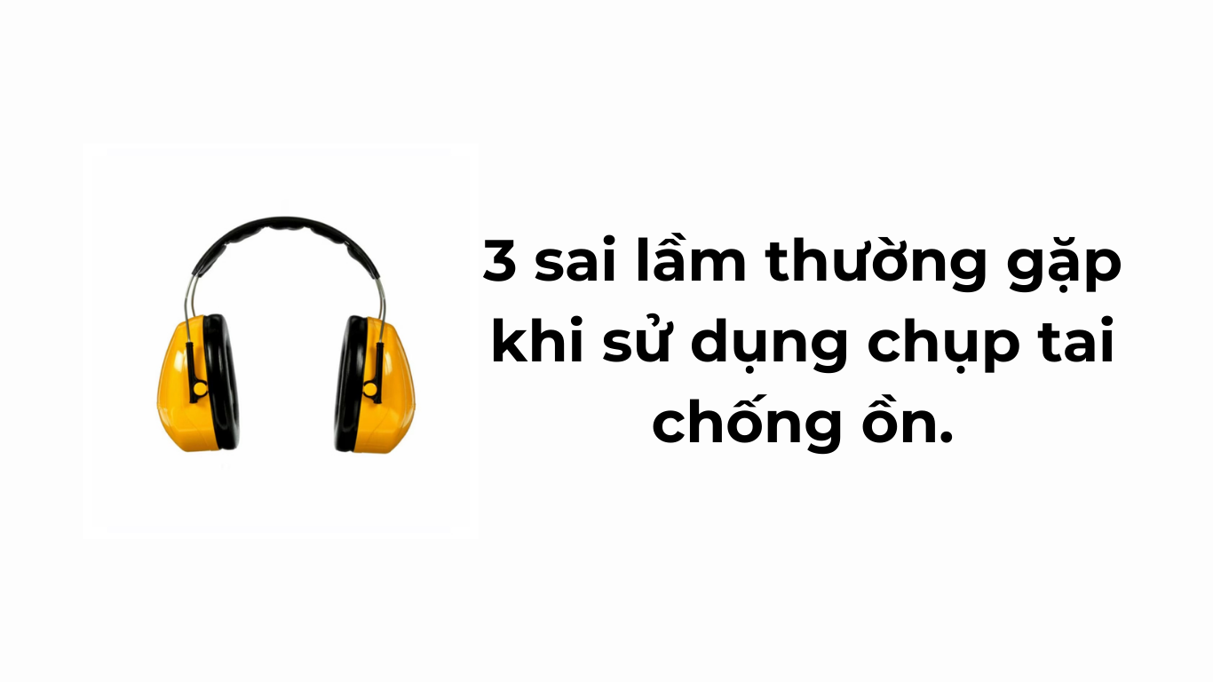 3 sai lầm thường gặp khi sử dụng chụp tai chống ồn