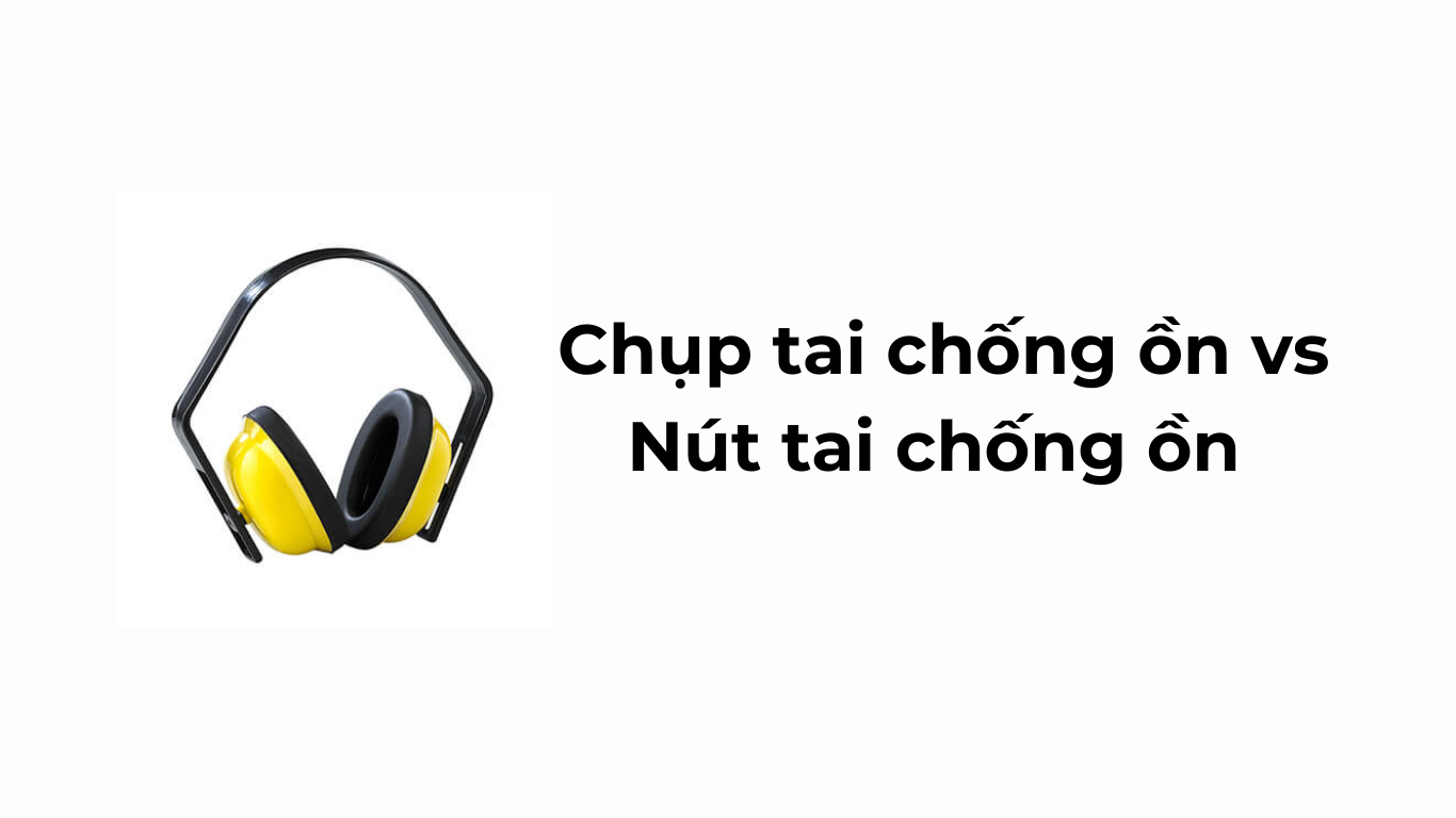Chụp tai chống ồn vs Nút tai chống ồn
