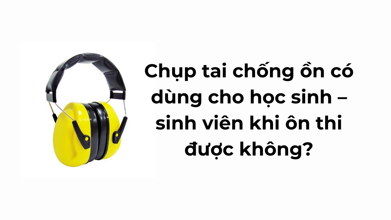 Chụp tai chống ồn có dùng cho học sinh – sinh viên khi ôn thi