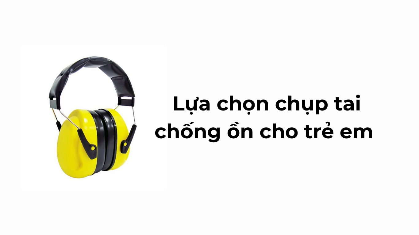 Lựa chọn chụp tai chống ồn cho trẻ em