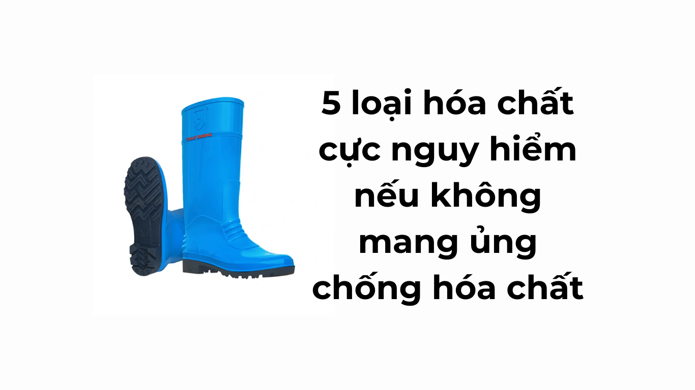 5 loại hóa chất cực nguy hiểm nếu không mang ủng chống hóa chất