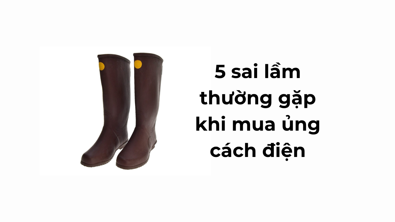 5 sai lầm thường gặp khi mua ủng cách điện