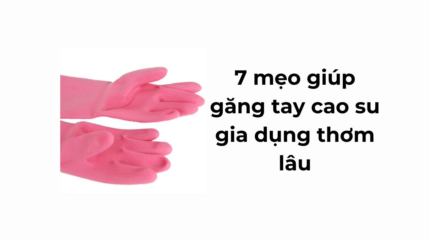 7 mẹo giúp găng tay cao su gia dụng thơm lâu
