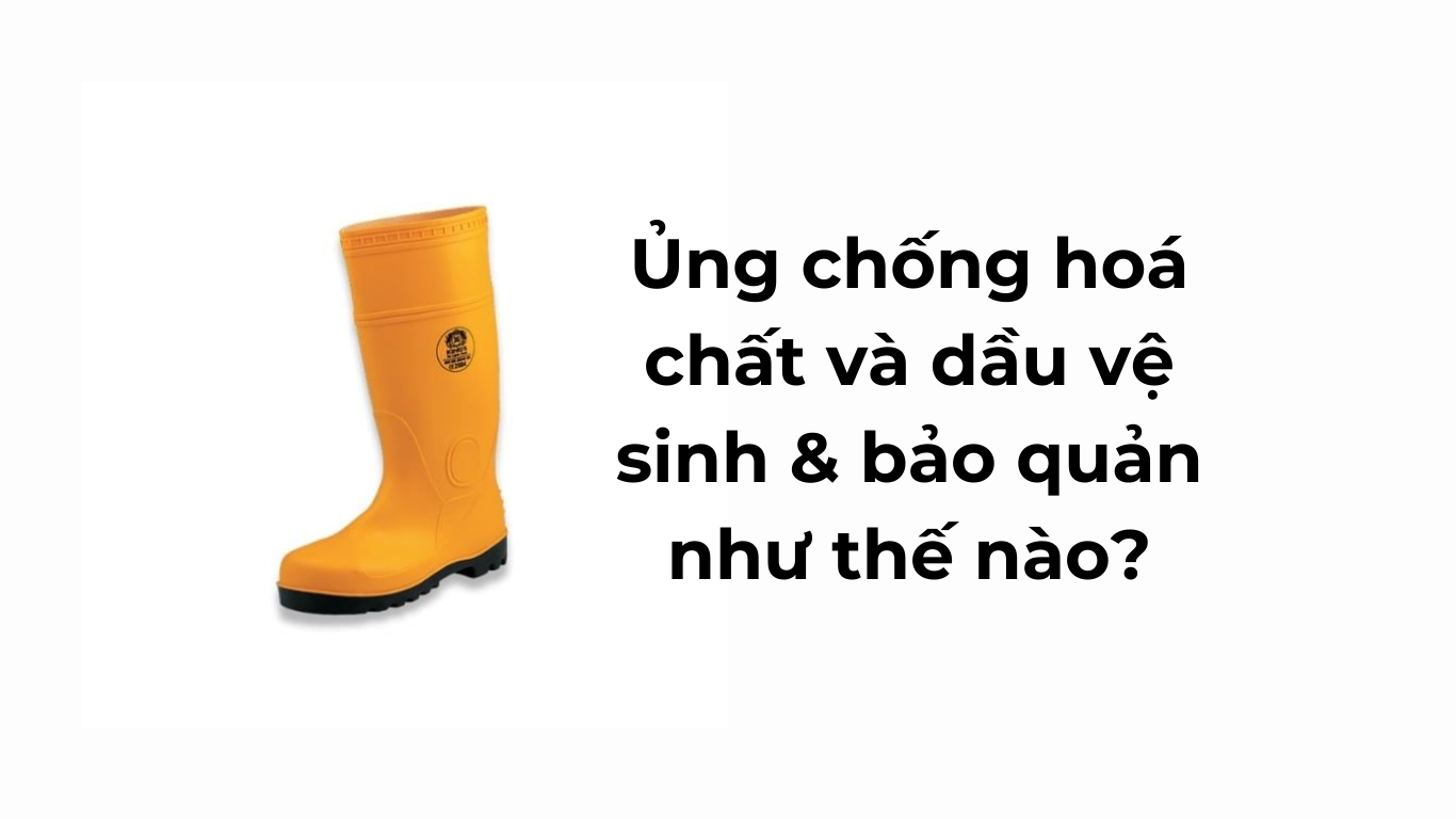 Ủng chống hoá chất và dầu vệ sinh & bảo quản như thế nào?